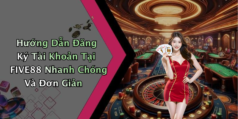 Hướng Dẫn Đăng Ký Tài Khoản Tại FIVE88 Nhanh Chóng Và Đơn Giản
