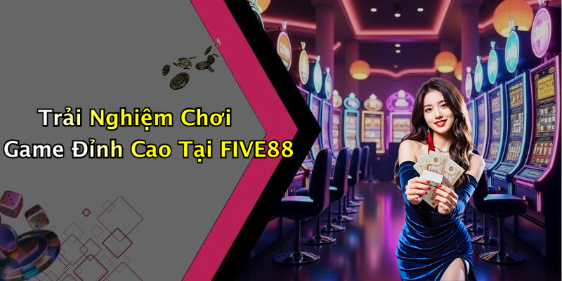 Trải Nghiệm Chơi Game Đỉnh Cao Tại FIVE88
