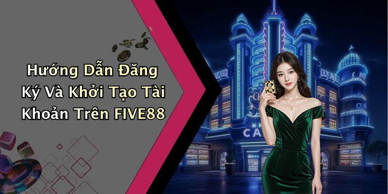 Hướng Dẫn Đăng Ký Và Khởi Tạo Tài Khoản Trên FIVE88
