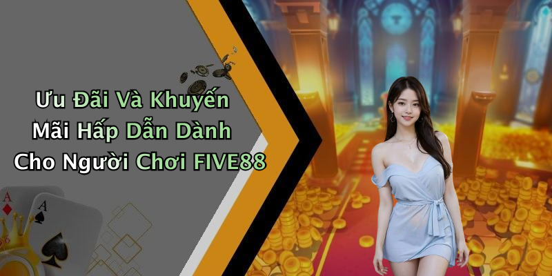 Ưu Đãi Và Khuyến Mãi Hấp Dẫn Dành Cho Người Chơi FIVE88