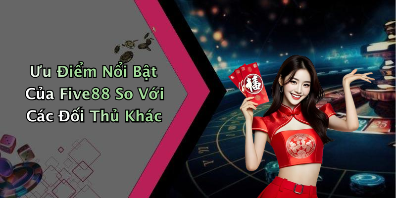 Ưu Điểm Nổi Bật Của Five88 So Với Các Đối Thủ Khác