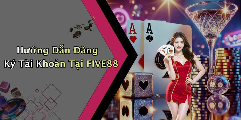 Hướng Dẫn Đăng Ký Tài Khoản Tại FIVE88