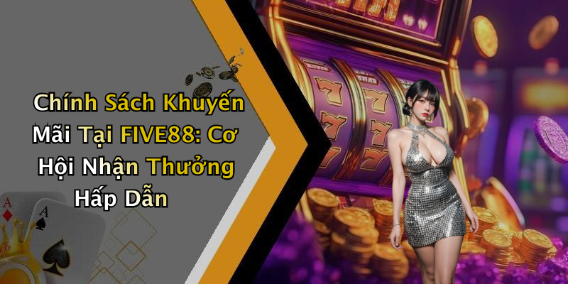 Chính Sách Khuyến Mãi Tại FIVE88: Cơ Hội Nhận Thưởng Hấp Dẫn