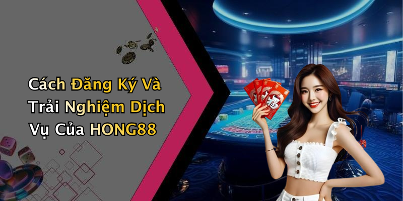 Cách Đăng Ký Và Trải Nghiệm Dịch Vụ Của HONG88