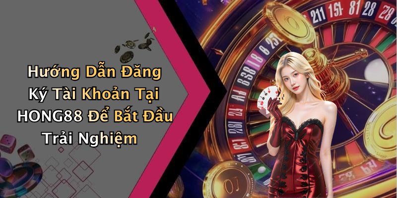 Hướng Dẫn Đăng Ký Tài Khoản Tại HONG88 Để Bắt Đầu Trải Nghiệm
