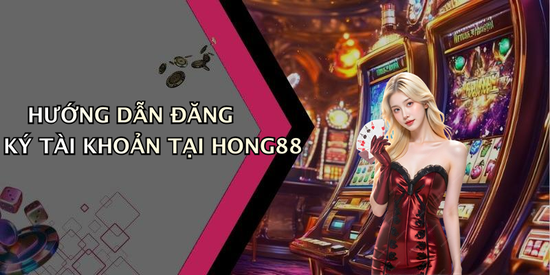 HƯỚNG DẪN ĐĂNG KÝ TÀI KHOẢN TẠI HONG88