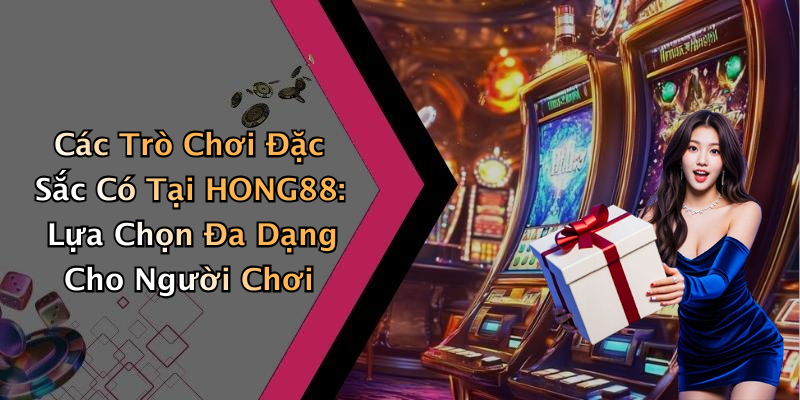 Các Trò Chơi Đặc Sắc Có Tại HONG88: Lựa Chọn Đa Dạng Cho Người Chơi