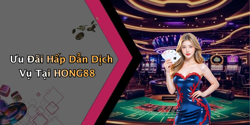 Ưu Đãi Hấp Dẫn Dịch Vụ Tại HONG88