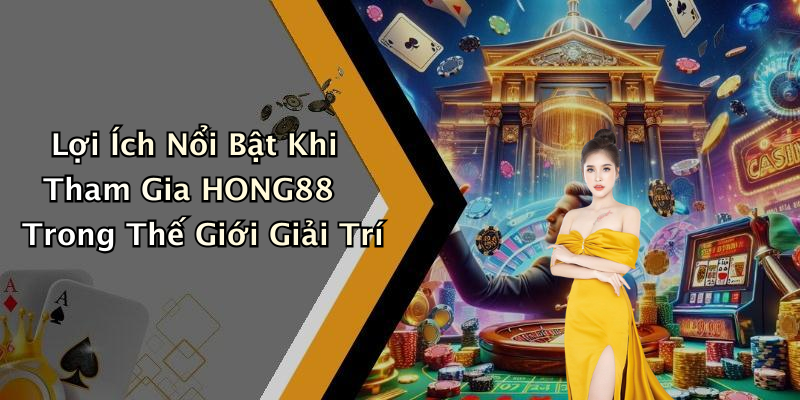 Lợi Ích Nổi Bật Khi Tham Gia HONG88 Trong Thế Giới Giải Trí