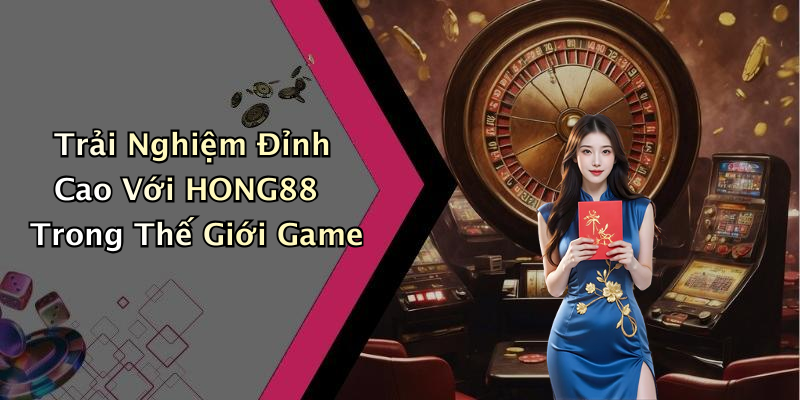 Trải Nghiệm Đỉnh Cao Với HONG88 Trong Thế Giới Game