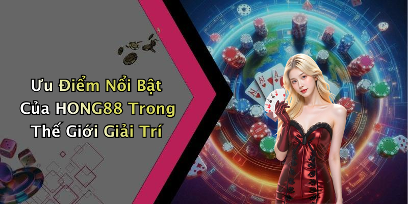 Ưu Điểm Nổi Bật Của HONG88 Trong Thế Giới Giải Trí