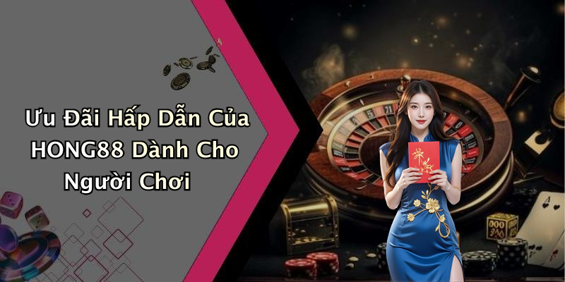 Ưu Đãi Hấp Dẫn Của HONG88 Dành Cho Người Chơi
