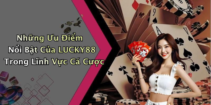 Những Ưu Điểm Nổi Bật Của LUCKY88 Trong Lĩnh Vực Cá Cược