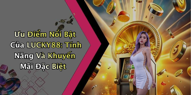 Ưu Điểm Nổi Bật Của LUCKY88: Tính Năng Và Khuyến Mãi Đặc Biệt