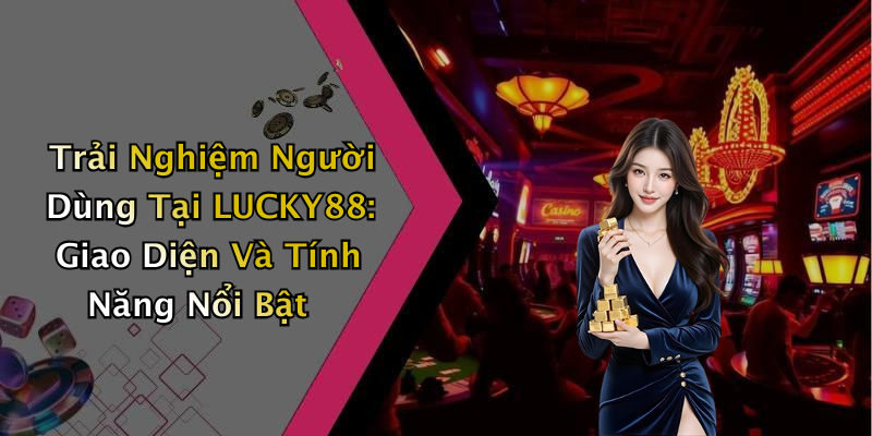 Trải Nghiệm Người Dùng Tại LUCKY88: Giao Diện Và Tính Năng Nổi Bật