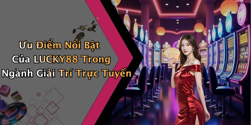 Ưu Điểm Nổi Bật Của LUCKY88 Trong Ngành Giải Trí Trực Tuyến