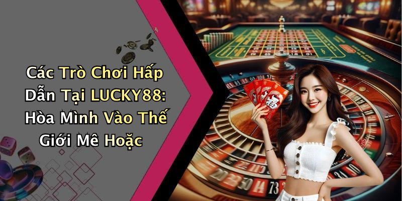 Các Trò Chơi Hấp Dẫn Tại LUCKY88: Hòa Mình Vào Thế Giới Mê Hoặc