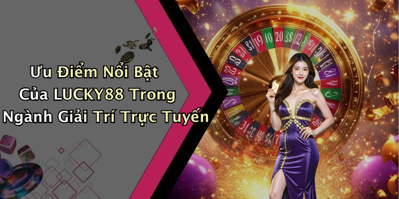 Ưu Điểm Nổi Bật Của LUCKY88 Trong Ngành Giải Trí Trực Tuyến