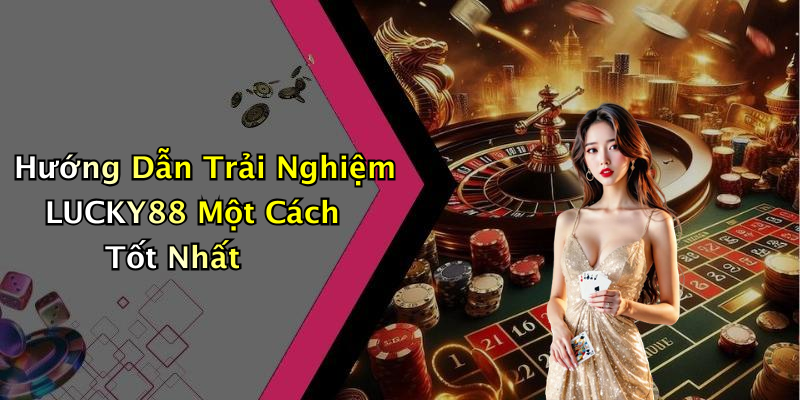 Hướng Dẫn Trải Nghiệm LUCKY88 Một Cách Tốt Nhất