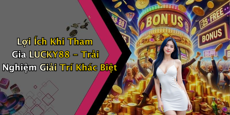 Lợi Ích Khi Tham Gia LUCKY88 - Trải Nghiệm Giải Trí Khác Biệt