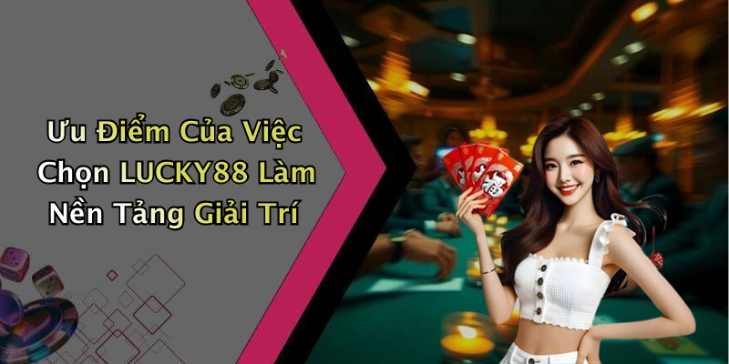Ưu Điểm Của Việc Chọn LUCKY88 Làm Nền Tảng Giải Trí