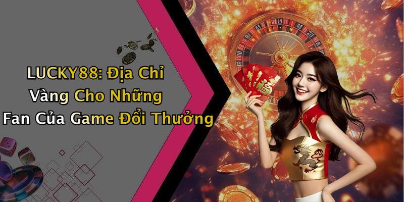 LUCKY88: Địa Chỉ Vàng Cho Những Fan Của Game Đổi Thưởng