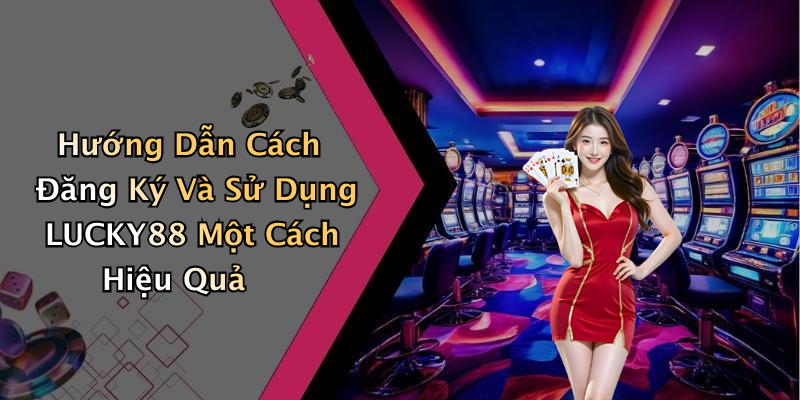 Hướng Dẫn Cách Đăng Ký Và Sử Dụng LUCKY88 Một Cách Hiệu Quả