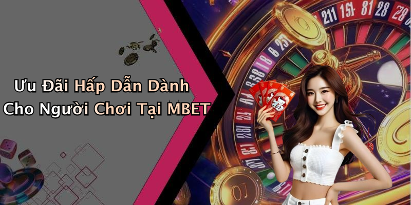 Ưu Đãi Hấp Dẫn Dành Cho Người Chơi Tại MBET