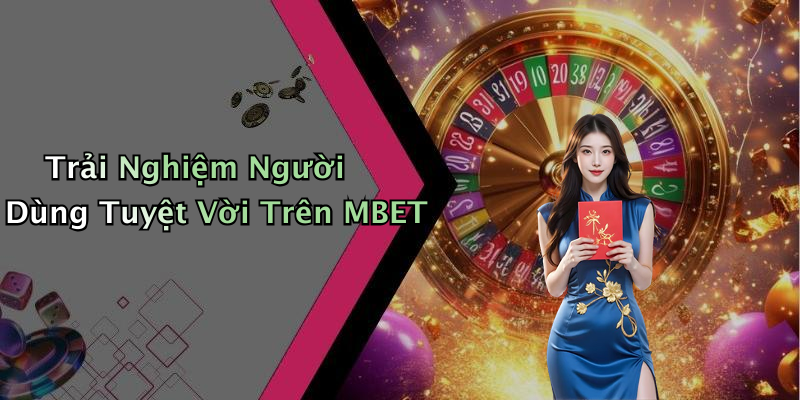 Trải Nghiệm Người Dùng Tuyệt Vời Trên MBET