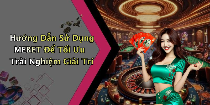 Hướng Dẫn Sử Dụng MEBET Để Tối Ưu Trải Nghiệm Giải Trí
