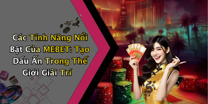 Các Tính Năng Nổi Bật Của MEBET: Tạo Dấu Ấn Trong Thế Giới Giải Trí