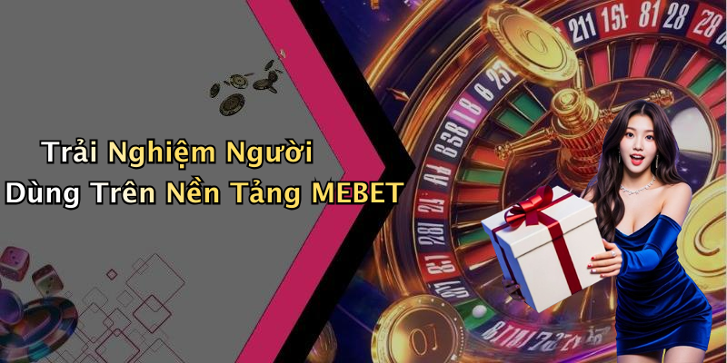 Trải Nghiệm Người Dùng Trên Nền Tảng MEBET