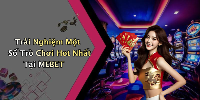 Trải Nghiệm Một Số Trò Chơi Hot Nhất Tại MEBET