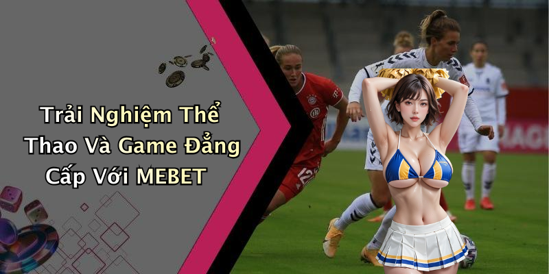 Trải Nghiệm Thể Thao Và Game Đẳng Cấp Với MEBET