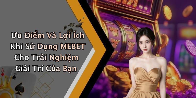 Ưu Điểm Và Lợi Ích Khi Sử Dụng MEBET Cho Trải Nghiệm Giải Trí Của Bạn