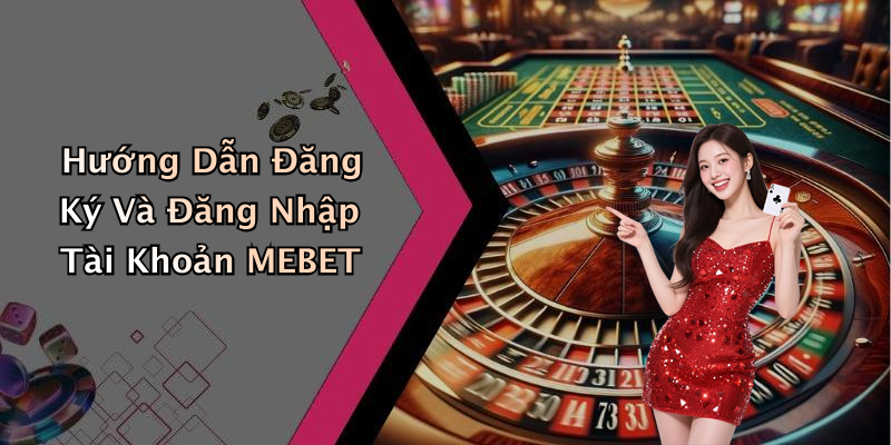Hướng Dẫn Đăng Ký Và Đăng Nhập Tài Khoản MEBET