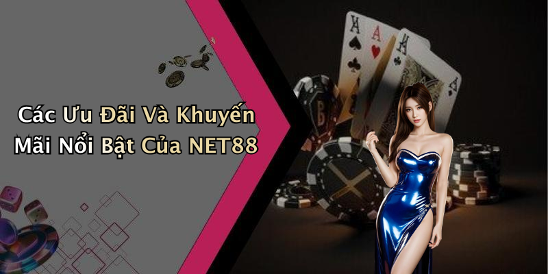 Các Ưu Đãi Và Khuyến Mãi Nổi Bật Của NET88