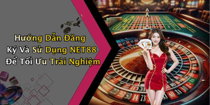 Hướng Dẫn Đăng Ký Và Sử Dụng NET88 Để Tối Ưu Trải Nghiệm