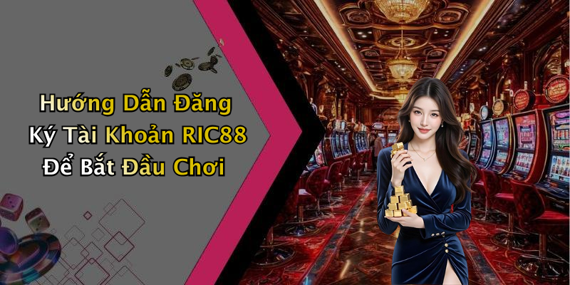 Hướng Dẫn Đăng Ký Tài Khoản RIC88 Để Bắt Đầu Chơi