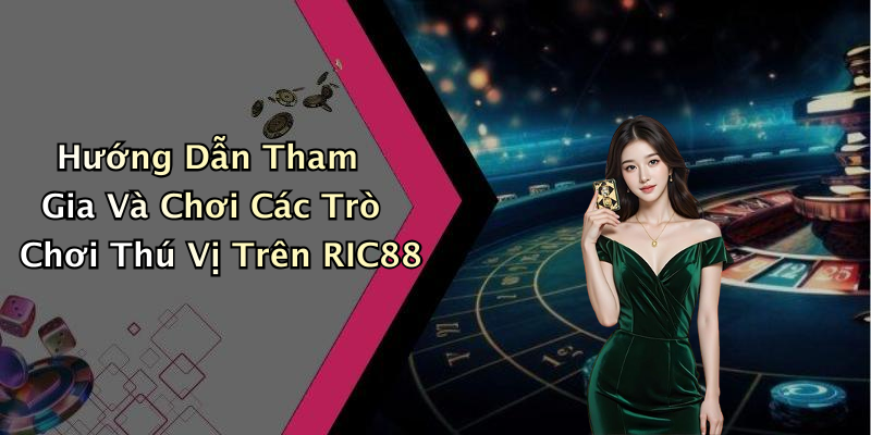 Hướng Dẫn Tham Gia Và Chơi Các Trò Chơi Thú Vị Trên RIC88