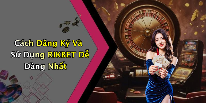 Cách Đăng Ký Và Sử Dụng RIKBET Dễ Dàng Nhất