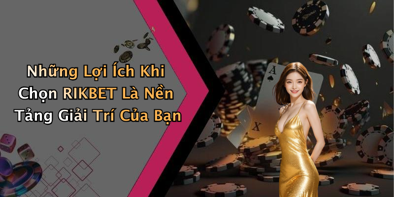Những Lợi Ích Khi Chọn RIKBET Là Nền Tảng Giải Trí Của Bạn