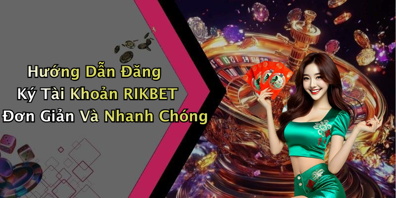 Hướng Dẫn Đăng Ký Tài Khoản RIKBET Đơn Giản Và Nhanh Chóng