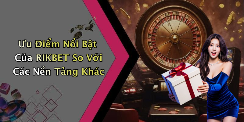 Ưu Điểm Nổi Bật Của RIKBET So Với Các Nền Tảng Khác