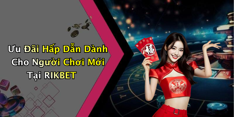 Ưu Đãi Hấp Dẫn Dành Cho Người Chơi Mới Tại RIKBET