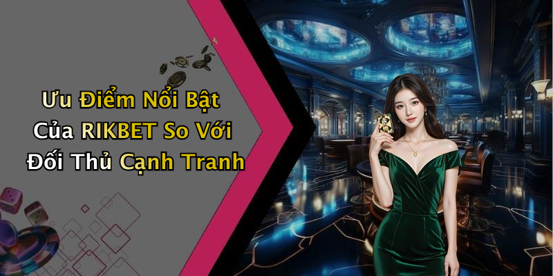 Ưu Điểm Nổi Bật Của RIKBET So Với Đối Thủ Cạnh Tranh