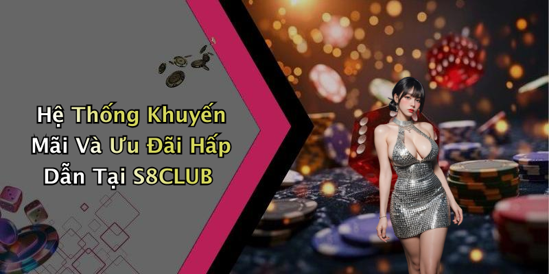 Hệ Thống Khuyến Mãi Và Ưu Đãi Hấp Dẫn Tại S8CLUB