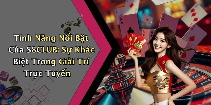 Tính Năng Nổi Bật Của S8CLUB: Sự Khác Biệt Trong Giải Trí Trực Tuyến