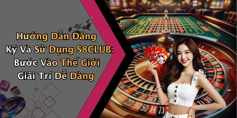 Hướng Dẫn Đăng Ký Và Sử Dụng S8CLUB: Bước Vào Thế Giới Giải Trí Dễ Dàng
