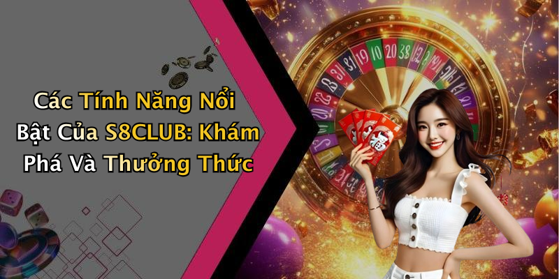 Các Tính Năng Nổi Bật Của S8CLUB: Khám Phá Và Thưởng Thức